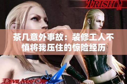 茶几意外事故：装修工人不慎将我压住的惊险经历