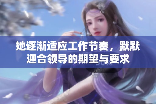 她逐渐适应工作节奏，默默迎合领导的期望与要求