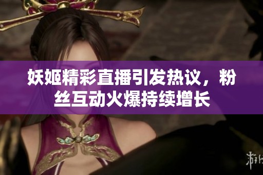 妖姬精彩直播引发热议，粉丝互动火爆持续增长
