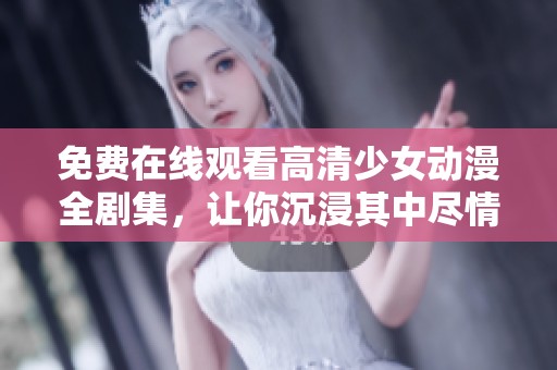 免费在线观看高清少女动漫全剧集，让你沉浸其中尽情享受