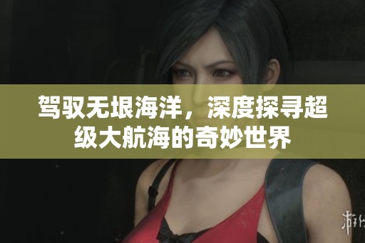 驾驭无垠海洋，深度探寻超级大航海的奇妙世界