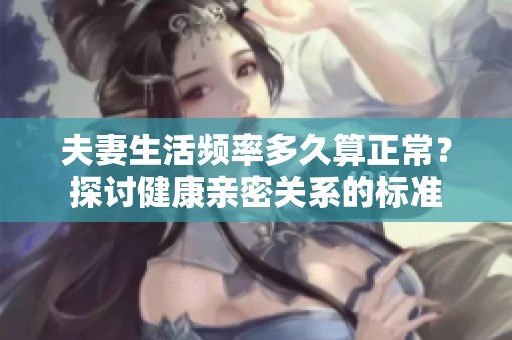 夫妻生活频率多久算正常？探讨健康亲密关系的标准