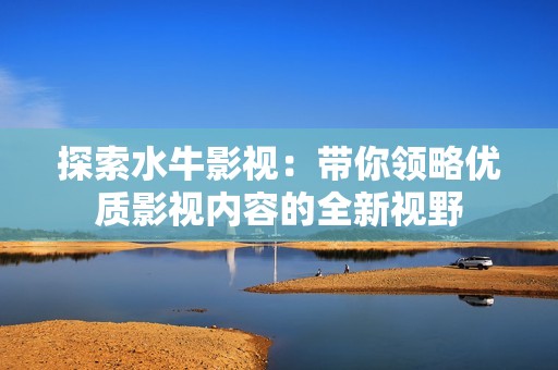 探索水牛影视：带你领略优质影视内容的全新视野