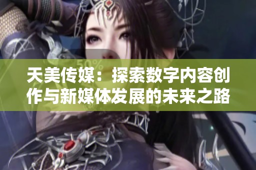 天美传媒：探索数字内容创作与新媒体发展的未来之路