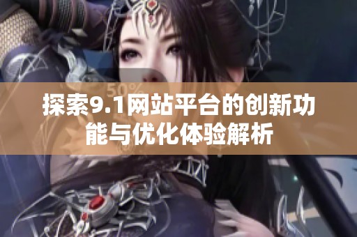 探索9.1网站平台的创新功能与优化体验解析
