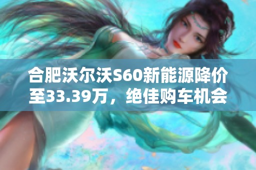 合肥沃尔沃S60新能源降价至33.39万，绝佳购车机会来袭