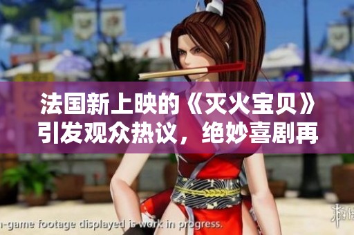 法国新上映的《灭火宝贝》引发观众热议，绝妙喜剧再现火热温情