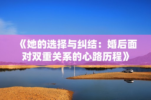 《她的选择与纠结：婚后面对双重关系的心路历程》