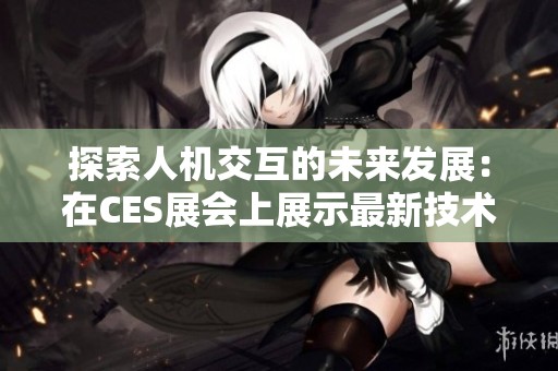 探索人机交互的未来发展：在CES展会上展示最新技术创新