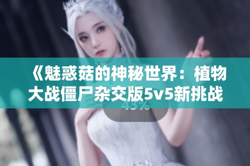 《魅惑菇的神秘世界：植物大战僵尸杂交版5v5新挑战》