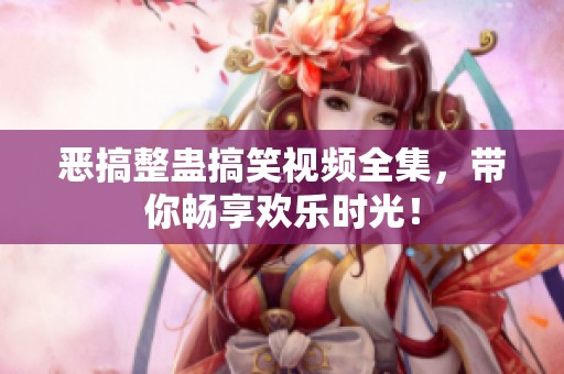 恶搞整蛊搞笑视频全集，带你畅享欢乐时光！