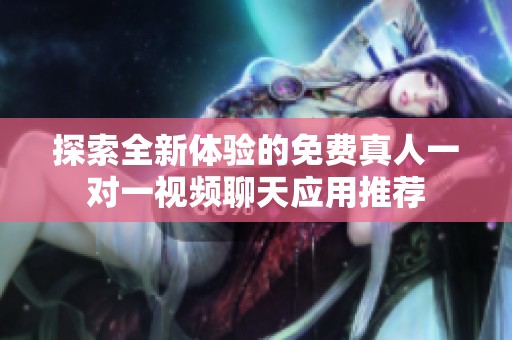 探索全新体验的免费真人一对一视频聊天应用推荐