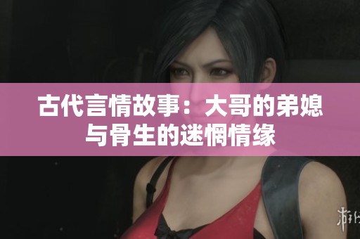 古代言情故事：大哥的弟媳与骨生的迷惘情缘
