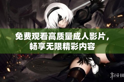 免费观看高质量成人影片，畅享无限精彩内容