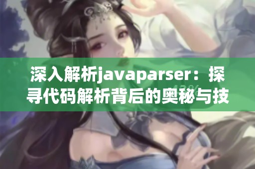 深入解析javaparser：探寻代码解析背后的奥秘与技巧
