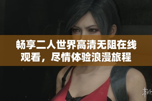 畅享二人世界高清无阻在线观看，尽情体验浪漫旅程
