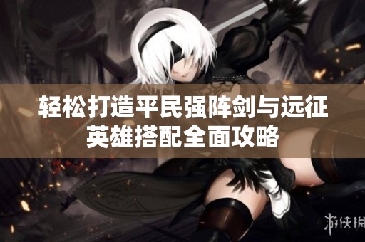 轻松打造平民强阵剑与远征英雄搭配全面攻略