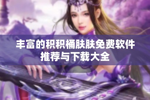 丰富的积积桶肤肤免费软件推荐与下载大全