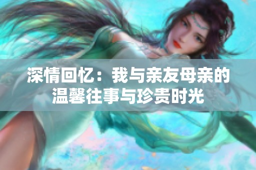 深情回忆：我与亲友母亲的温馨往事与珍贵时光