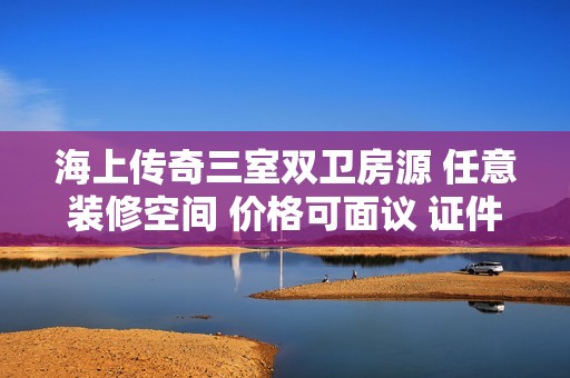 海上传奇三室双卫房源 任意装修空间 价格可面议 证件齐全两年内