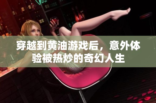 穿越到黄油游戏后，意外体验被热炒的奇幻人生