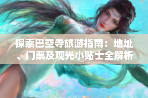 探索巴空寺旅游指南：地址、门票及观光小贴士全解析