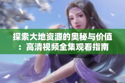 探索大地资源的奥秘与价值：高清视频全集观看指南
