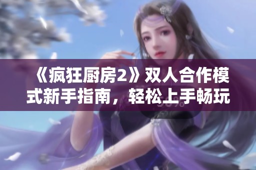 《疯狂厨房2》双人合作模式新手指南，轻松上手畅玩游戏技巧