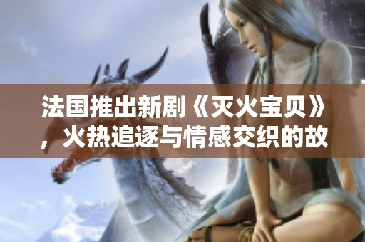 法国推出新剧《灭火宝贝》，火热追逐与情感交织的故事来袭