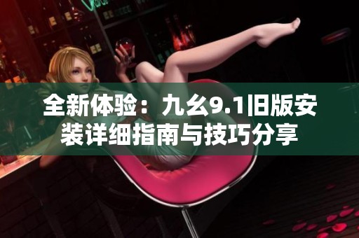 全新体验：九幺9.1旧版安装详细指南与技巧分享