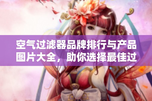 空气过滤器品牌排行与产品图片大全，助你选择最佳过滤器方案