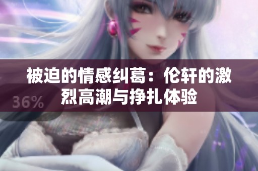 被迫的情感纠葛：伦轩的激烈高潮与挣扎体验