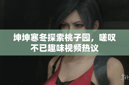 坤坤寒冬探索桃子园，嗟叹不已趣味视频热议