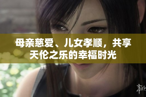 母亲慈爱、儿女孝顺，共享天伦之乐的幸福时光