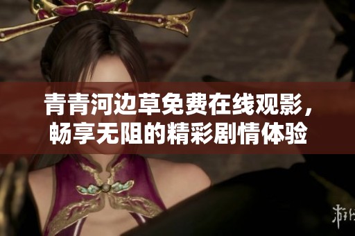 青青河边草免费在线观影，畅享无阻的精彩剧情体验