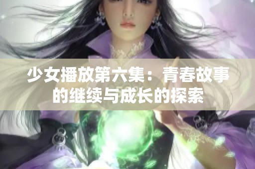 少女播放第六集：青春故事的继续与成长的探索