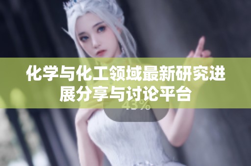 化学与化工领域最新研究进展分享与讨论平台