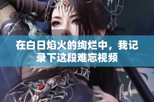 在白日焰火的绚烂中，我记录下这段难忘视频