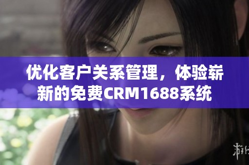 优化客户关系管理，体验崭新的免费CRM1688系统