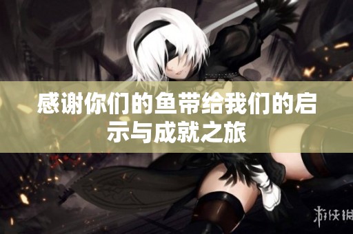 感谢你们的鱼带给我们的启示与成就之旅
