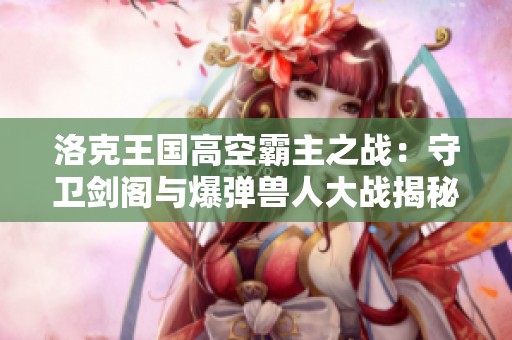 洛克王国高空霸主之战：守卫剑阁与爆弹兽人大战揭秘