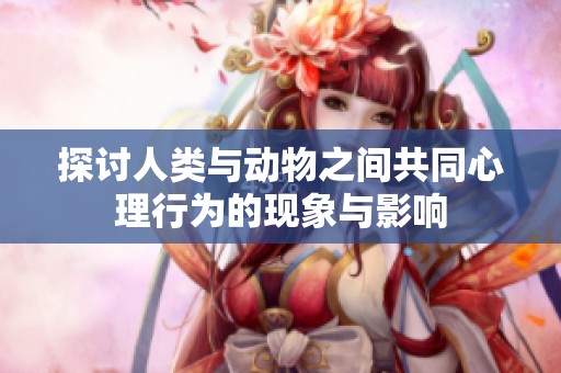 探讨人类与动物之间共同心理行为的现象与影响