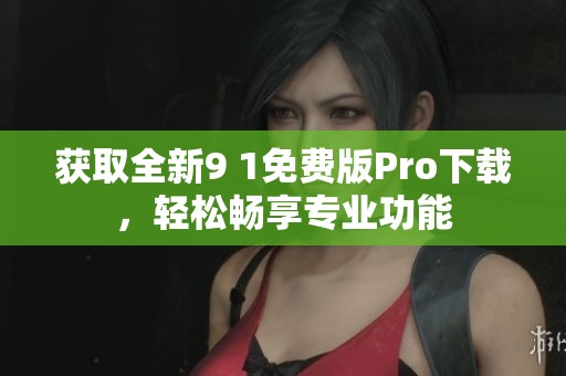 获取全新9 1免费版Pro下载，轻松畅享专业功能