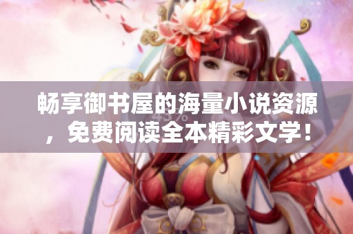 畅享御书屋的海量小说资源，免费阅读全本精彩文学！