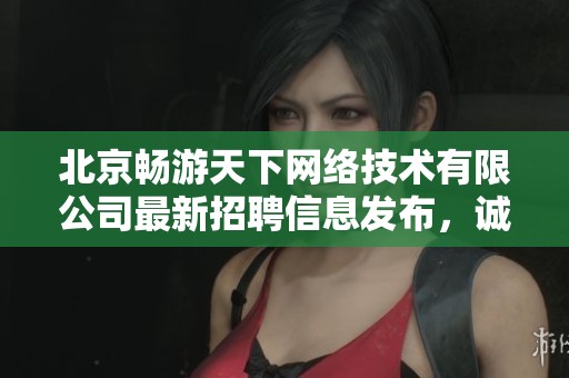 北京畅游天下网络技术有限公司最新招聘信息发布，诚邀优秀人才加盟