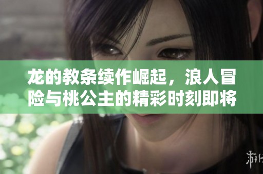 龙的教条续作崛起，浪人冒险与桃公主的精彩时刻即将揭晓