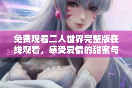 免费观看二人世界完整版在线观看，感受爱情的甜蜜与挑战