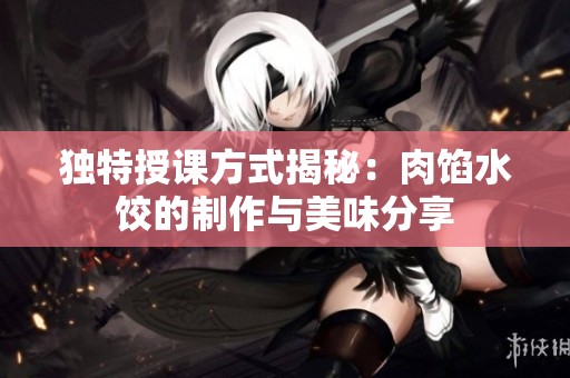 独特授课方式揭秘：肉馅水饺的制作与美味分享