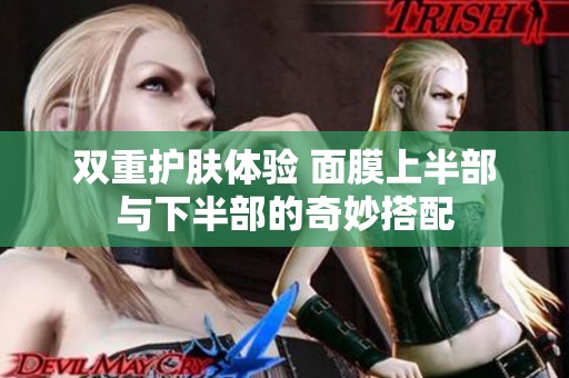 双重护肤体验 面膜上半部与下半部的奇妙搭配