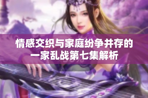情感交织与家庭纷争并存的一家乱战第七集解析